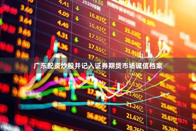 广东配资炒股并记入证券期货市场诚信档案