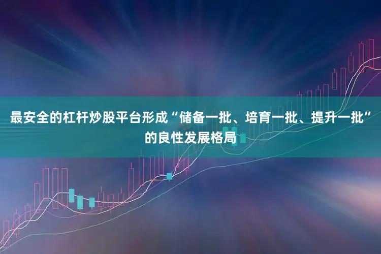 最安全的杠杆炒股平台形成“储备一批、培育一批、提升一批”的良性发展格局