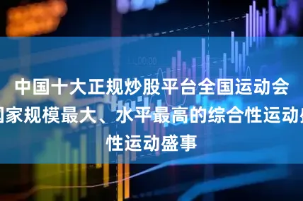 中国十大正规炒股平台全国运动会是国家规模最大、水平最高的综合性运动盛事