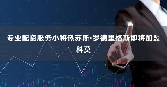 专业配资服务小将热苏斯·罗德里格斯即将加盟科莫