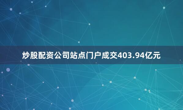 炒股配资公司站点门户成交403.94亿元