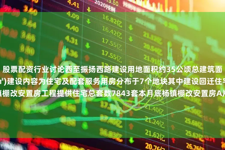股票配资行业讨论西至振扬西路建设用地面积约35公顷总建筑面积约110万㎡(地上约70万㎡)建设内容为住宅及配套服务用房分布于7个地块其中建设回迁住宅楼88栋配套单体40栋杨镇棚改安置房工程提供住宅总套数7843套本月底杨镇棚改安置房A片区78栋楼将全部封顶全面进入二次结构施工同时逐步穿插粗装修楼内精装作业B片区10栋楼主体结构平均施工至1层地库主体结构全部出±0配套2所幼儿园完成结构±0及首层钢结