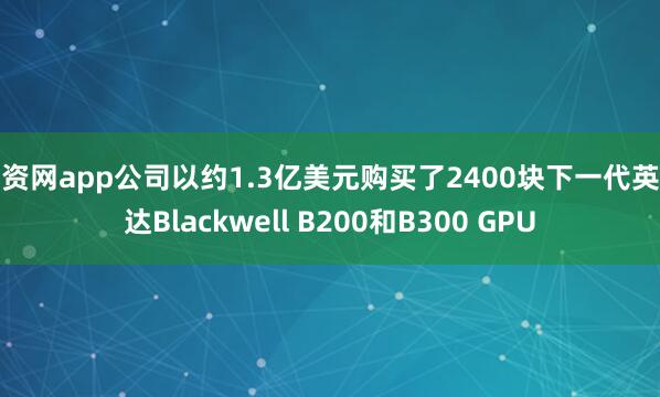 配资网app公司以约1.3亿美元购买了2400块下一代英伟达Blackwell B200和B300 GPU