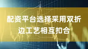 配资平台选择采用双折边工艺相互扣合