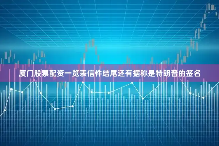 厦门股票配资一览表信件结尾还有据称是特朗普的签名