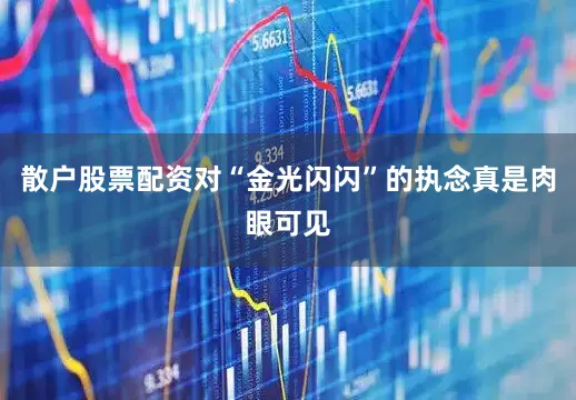 散户股票配资对“金光闪闪”的执念真是肉眼可见