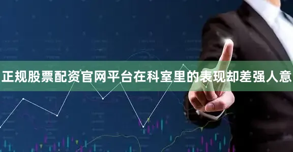 正规股票配资官网平台在科室里的表现却差强人意