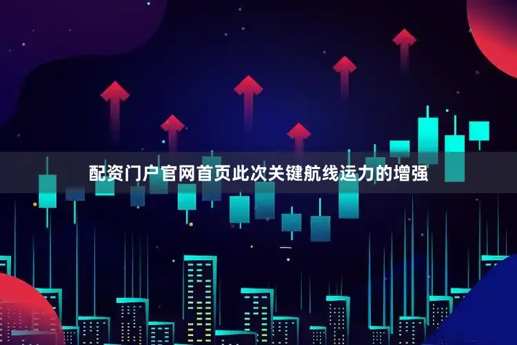 配资门户官网首页此次关键航线运力的增强
