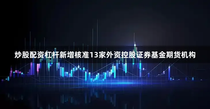 炒股配资杠杆新增核准13家外资控股证券基金期货机构