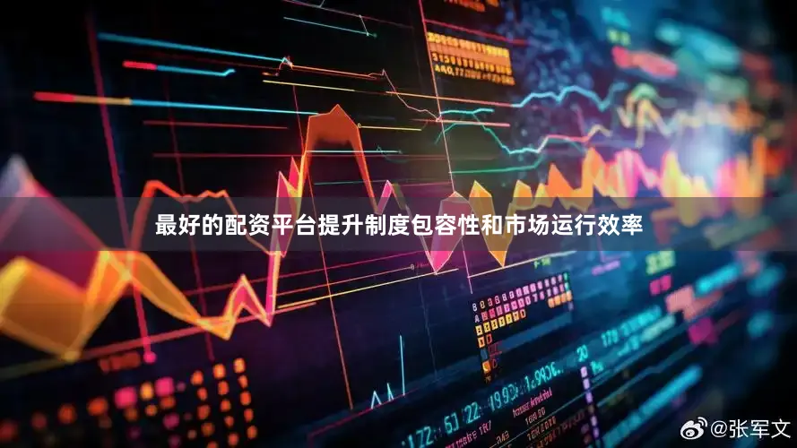 最好的配资平台提升制度包容性和市场运行效率