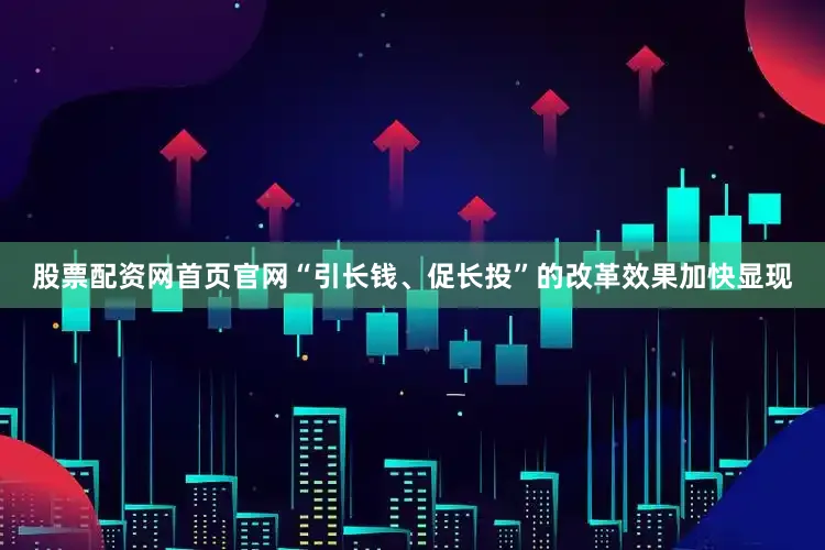 股票配资网首页官网“引长钱、促长投”的改革效果加快显现