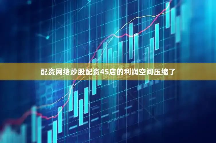 配资网络炒股配资4S店的利润空间压缩了