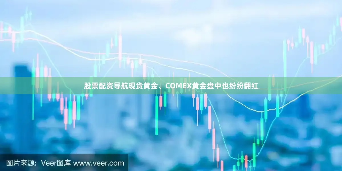 股票配资导航现货黄金、COMEX黄金盘中也纷纷翻红