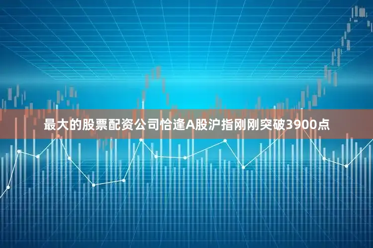 最大的股票配资公司恰逢A股沪指刚刚突破3900点