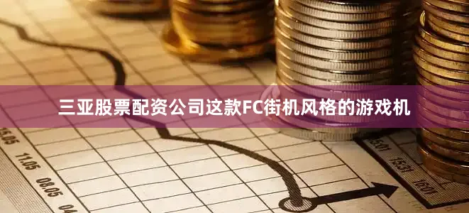 三亚股票配资公司这款FC街机风格的游戏机