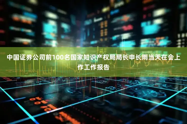 中国证券公司前100名　　国家知识产权局局长申长雨当天在会上作工作报告
