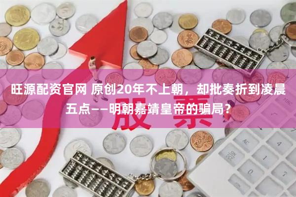 旺源配资官网 原创20年不上朝，却批奏折到凌晨五点——明朝嘉靖皇帝的骗局？