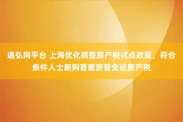 通弘网平台 上海优化调整房产税试点政策,符合条件人士新购首套房暂免征房产税