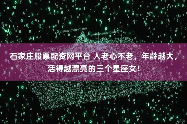石家庄股票配资网平台 人老心不老，年龄越大，活得越漂亮的三个星座女！