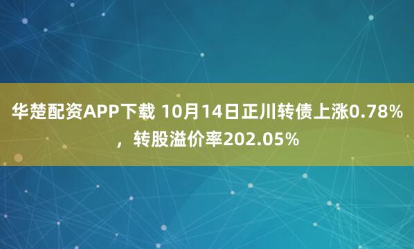 华楚配资APP下载 10月14日正川转债上涨0.78%,转股溢价率202.05%