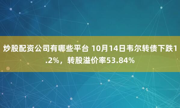 炒股配资公司有哪些平台 10月14日韦尔转债下跌1.2%，转股溢价率53.84%