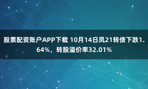 股票配资账户APP下载 10月14日凤21转债下跌1.64%，转股溢价率32.01%