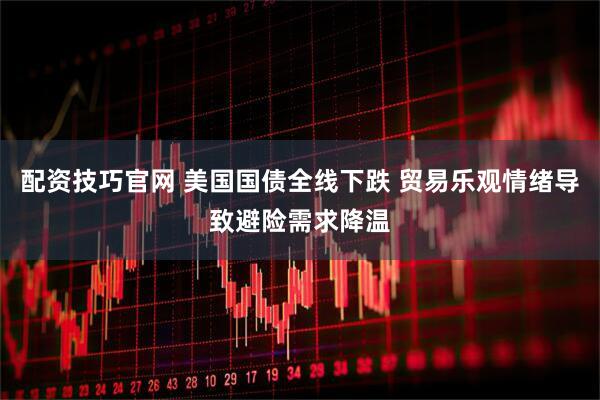 配资技巧官网 美国国债全线下跌 贸易乐观情绪导致避险需求降温