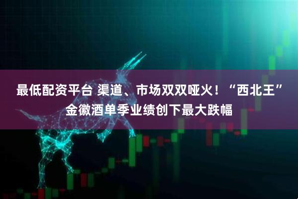 最低配资平台 渠道、市场双双哑火！“西北王”金徽酒单季业绩创下最大跌幅