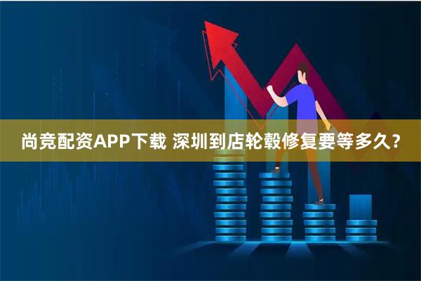 尚竞配资APP下载 深圳到店轮毂修复要等多久？
