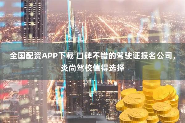 全国配资APP下载 口碑不错的驾驶证报名公司，炎尚驾校值得选择