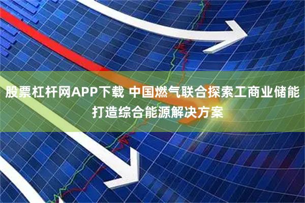 股票杠杆网APP下载 中国燃气联合探索工商业储能   打造综合能源解决方案