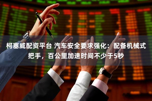 柯塞威配资平台 汽车安全要求强化:配备机械式把手,百公里加速时间不少于5秒