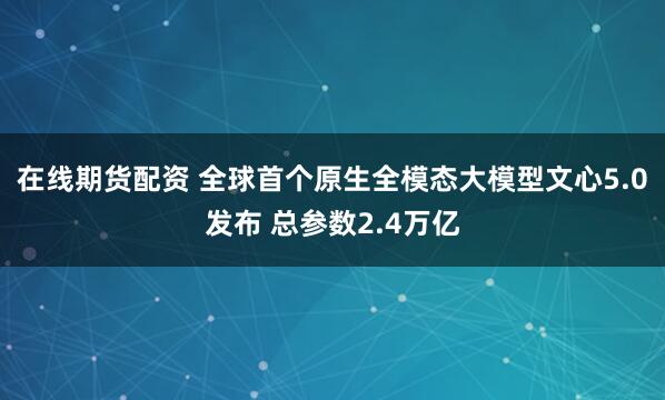 在线期货配资 全球首个原生全模态大模型文心5.0发布 总参数2.4万亿