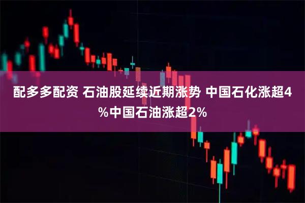 配多多配资 石油股延续近期涨势 中国石化涨超4%中国石油涨超2%