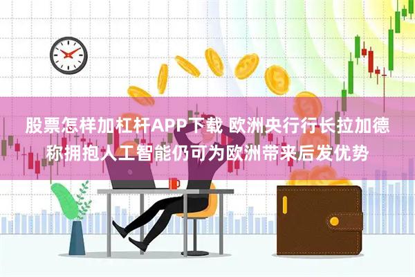 股票怎样加杠杆APP下载 欧洲央行行长拉加德称拥抱人工智能仍可为欧洲带来后发优势
