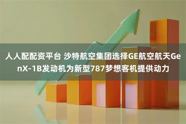 人人配配资平台 沙特航空集团选择GE航空航天GenX-1B发动机为新型787梦想客机提供动力