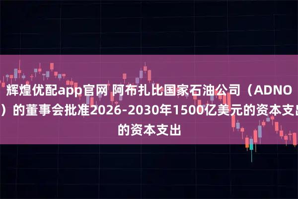 辉煌优配app官网 阿布扎比国家石油公司（ADNOC）的董事会批准2026-2030年1500亿美元的资本支出