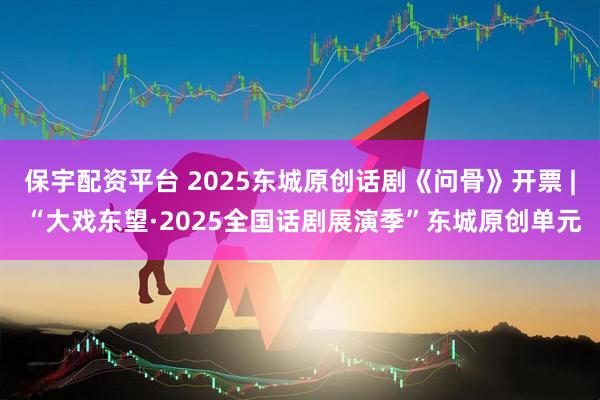 保宇配资平台 2025东城原创话剧《问骨》开票 | “大戏东望·2025全国话剧展演季”东城原创单元