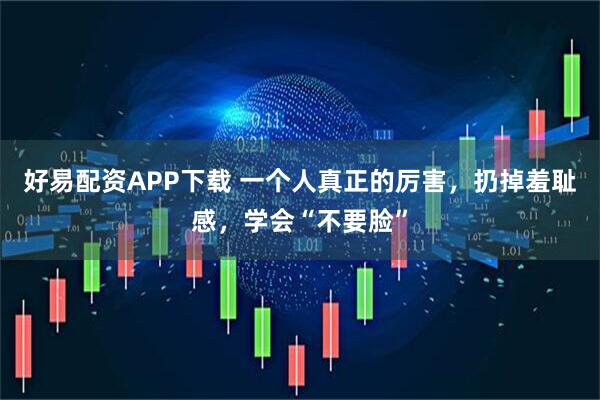 好易配资APP下载 一个人真正的厉害，扔掉羞耻感，学会“不要脸”