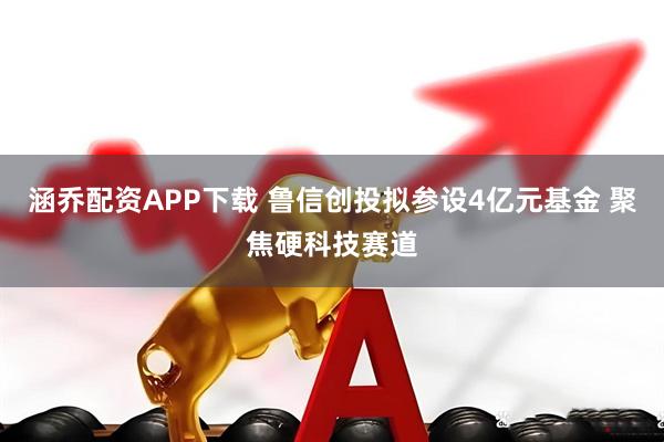 涵乔配资APP下载 鲁信创投拟参设4亿元基金 聚焦硬科技赛道