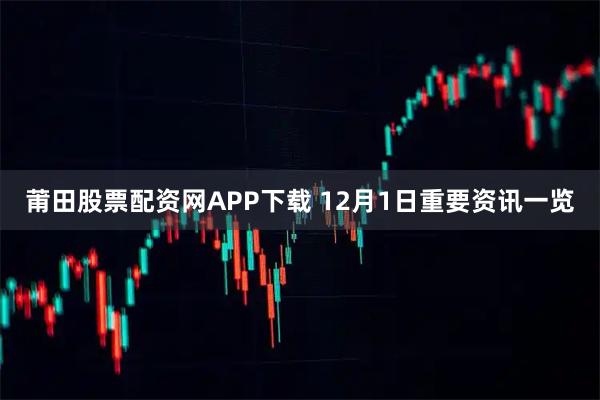 莆田股票配资网APP下载 12月1日重要资讯一览