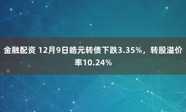 金融配资 12月9日皓元转债下跌3.35%，转股溢价率10.24%