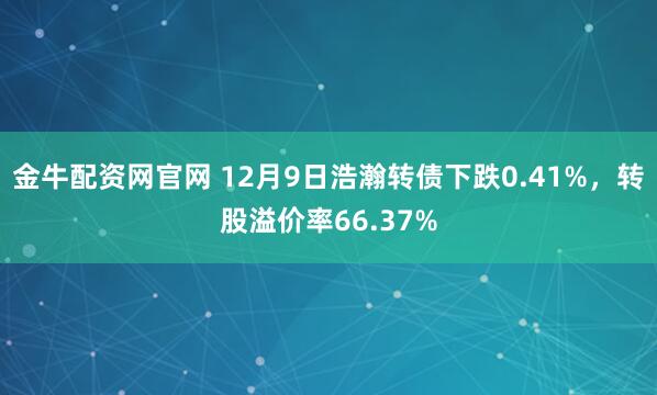 金牛配资网官网 12月9日浩瀚转债下跌0.41%,转股溢价率66.37%