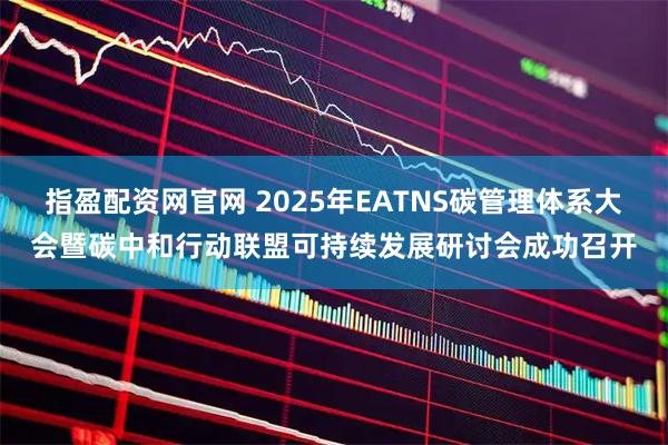 指盈配资网官网 2025年EATNS碳管理体系大会暨碳中和行动联盟可持续发展研讨会成功召开