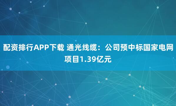 配资排行APP下载 通光线缆：公司预中标国家电网项目1.39亿元