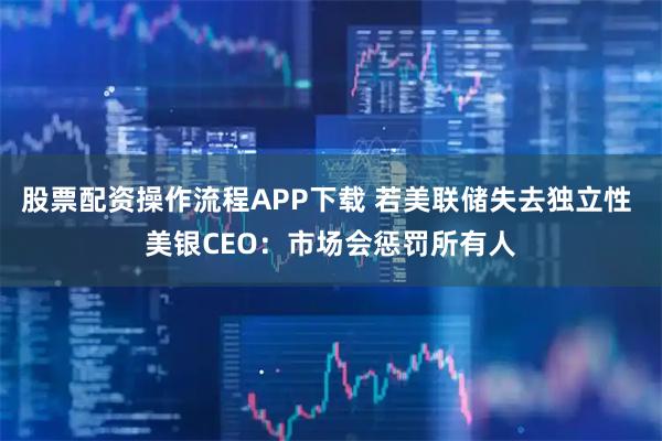 股票配资操作流程APP下载 若美联储失去独立性 美银CEO：市场会惩罚所有人