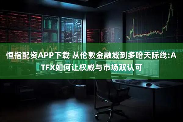 恒指配资APP下载 从伦敦金融城到多哈天际线:ATFX如何让权威与市场双认可