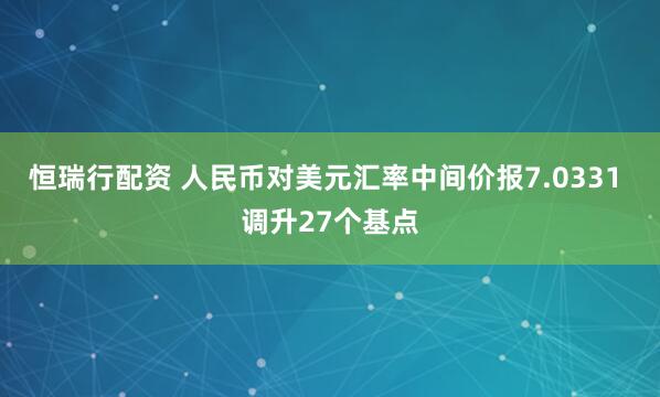 恒瑞行配资 人民币对美元汇率中间价报7.0331 调升27个基点