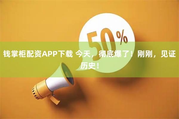 钱掌柜配资APP下载 今天，彻底爆了！刚刚，见证历史！