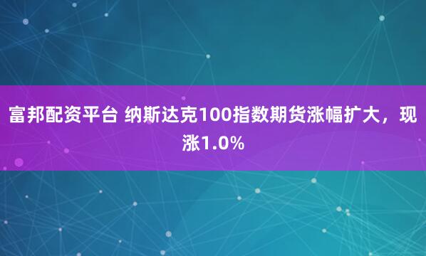 富邦配资平台 纳斯达克100指数期货涨幅扩大，现涨1.0%